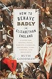 How to Behave Badly in Elizabethan England: A Guide for Knaves, Fools, Harlots, Cuckolds, Drunkards, Liars, Thieves, and Braggarts