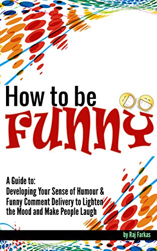 How to Be Funny: A Guide to Developing Your Sense of Humour and Funny Comment Delivery to Lighten the Mood and Make People Laugh