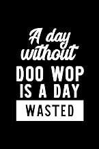 A Day Without Doo Wop Is A Day Wasted: Notebook for Doo Wop Lover | Great Christmas & Birthday Gift Idea for Doo Wop Fan | Doo Wop Journal | Doo Wop Fan Diary | 100 pages 6x9 inches