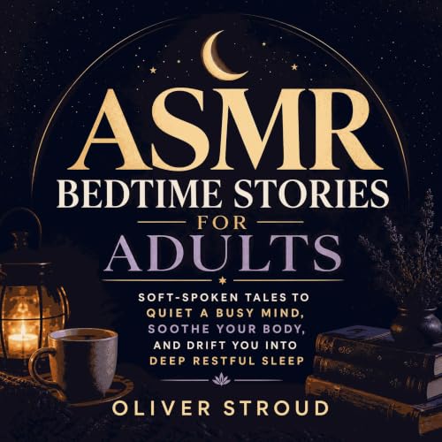 ASMR Bedtime Stories for Adults: Soft-Spoken Tales to Quiet a Busy Mind, Soothe Your Body, and Drift You Into Deep Restful Sl
