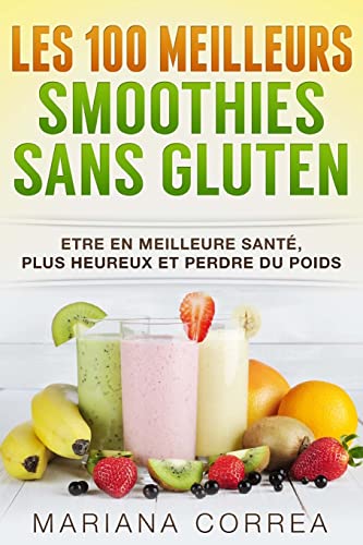 Les 100 MEILLEURS SMOOTHIES Sans GLUTEN: Etre en meilleure sante, plus heureux et perdre du poids (French Edition)