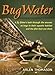 BugWater: A Fly Fisher's Look Through the Seasons at Bugs in Their Aquatic Habitat and the Fish That Eat Them