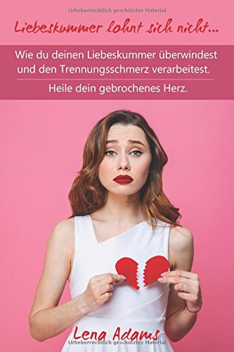 Liebeskummer lohnt sich nicht… Wie du deinen Liebeskummer überwindest und den Trennungsschmerz ve Liebeskummer lohnt sich nicht… Wie du deinen Liebeskummer überwindest und den Trennungsschmerz ve