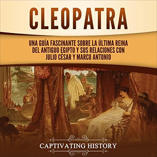 Cleopatra: Una guía fascinante sobre la última reina del antiguo Egipto y sus relaciones con Julio César y Marco Antonio