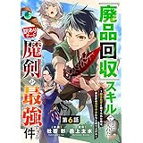 『廃品回収』スキルで手に入れた訳ありチート魔剣が最強すぎる件～役立たずと捨てられた俺は、異世界のガラクタたちと成り上がる～【分冊版】6巻 (グラストCOMICS)