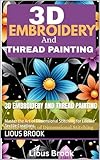 3D Embroidery And thread painting: Master the Art of Dimensional Stitching for Lifelike Textile Creations