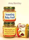 Inventing Baby Food: Taste, Health, and the Industrialization of the American Diet (California Studies in Food and Culture Book 51)
