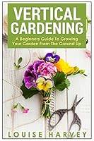 Vertical Gardening: A Beginners Guide to Growing Your Own Vertical Garden 1514794632 Book Cover