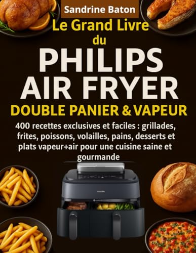 Le Grand Livre du Philips Air Fryer Double Panier & Vapeur: 400 Recettes exclusives et faciles : grillades, frites, poissons, volailles, pains, ... pour une...