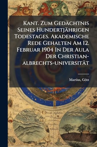 Kant. Zum Gedächtnis Seines Hundertjährigen Todestages. Akademische Rede Gehalten Am 12. Februar 1904 In Der Aula Der Christian-albrechts-universität (German Edition)