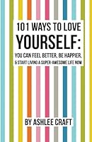 101 Ways to Love Yourself: How to Feel Better, Be Happier, & Start Living a Super-Awesome Life Now 1540667650 Book Cover