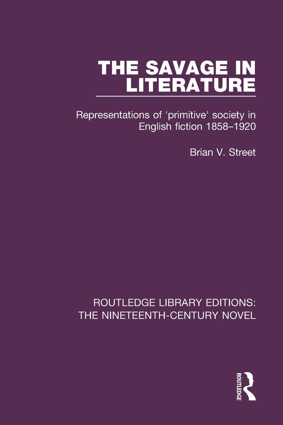 The Savage in Literature: Representations of 'primitive' society in English fiction 1858-1920: 37 (Routledge Library Editions: The Nineteenth-Century Novel)