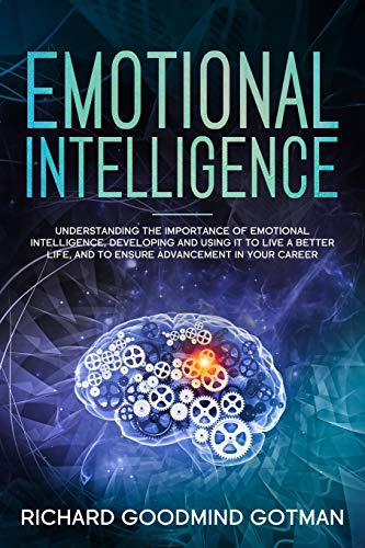 EMOTIONAL INTELLIGENCE: Understanding the Importance of Emotional Intelligence, Developing and Using It to Live a Better Life, and to Ensure Advancement in Your Career.