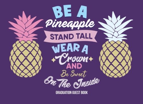 Be a Pineapple Stand Tall Wear a Crown And Be Sweet on the Inside Graduation Guest Book: Inspirational Graduation Sign In Book with Blank Scrapbook ..