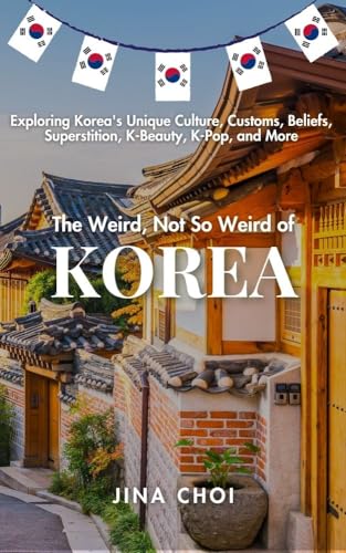 The Weird, Not So Weird of Korea: Exploring Korea's Unique Culture, Customs, Beliefs, Superstition, K-Beauty, K-Pop, and More
