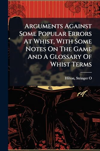 Arguments Against Some Popular Errors At Whist, With Some Notes On The Game And A Glossary Of Whist Terms