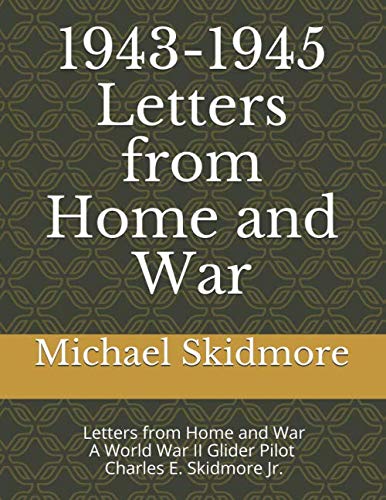 1943-1945 Letters from Home and War: 1943-1945 Letters from Home and War - From a World War II Glider Pilot - Charles E. Skidmore Jr.