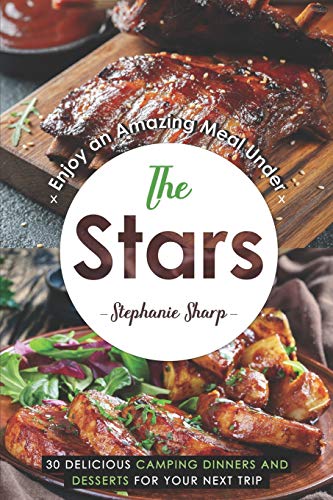 Enjoy an Amazing Meal Under the Stars: 30 Delicious Camping Dinners and Desserts for Your Next Trip