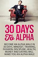 30 Days to Alpha: Become an Alpha Male in 30 Days: Mindset, Training, Fashion, Discipline, Health, Money and Dating 1517098823 Book Cover