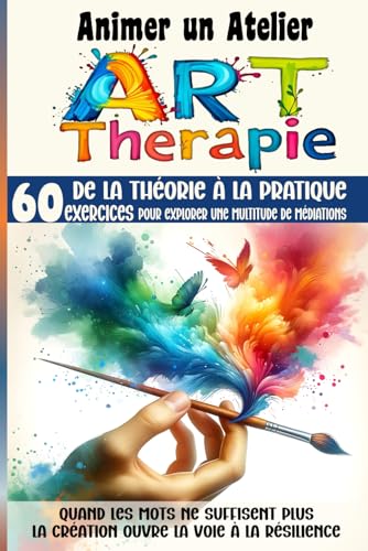 livre Animer un Atelier Art Thérapie 60 exercices pour explorer une multitude médiations: Quand les mots ne suffisent plus, la création ouvre la voie à la résilience
