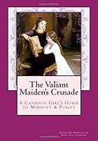 The Valiant Maiden's Crusade: A Catholic Girl's Guide to Modesty & Purity 1544018649 Book Cover