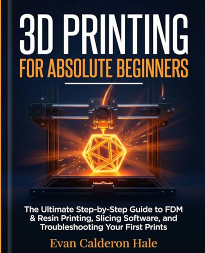 3D Printing for Absolute Beginners The Ultimate Step-by-Step Guide to FDM & Resin Printing, Slicing Software, and Troubleshooting Your First Prints