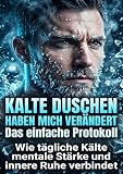 Kalte Duschen haben mich verändert: Das einfache Protokoll: Wie tägliche Kälte mentale Stärke und innere Ruhe v ...
