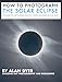 How to Photograph the Solar Eclipse: A Guide to Capturing the 2017 Total Eclipse of the Sun