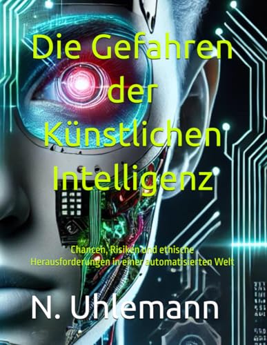 Die Gefahren der Künstlichen Intelligenz: Chancen, Risiken und ethische Herausforderungen in einer automatisierten Welt