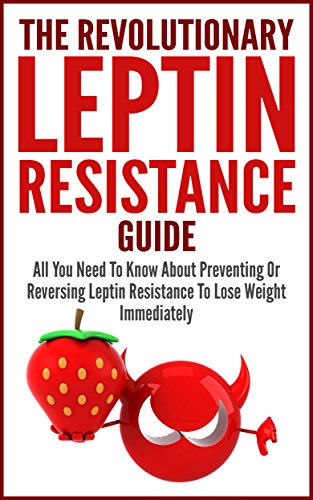 Leptin Resistance: The Revolutionary Leptin Resistance Guide - All You Need To Know About Preventing Or Reversing Leptin Resistance To Lose Weight Immediately (Diet Guide, Weight Loss, Burn Fat Fast)