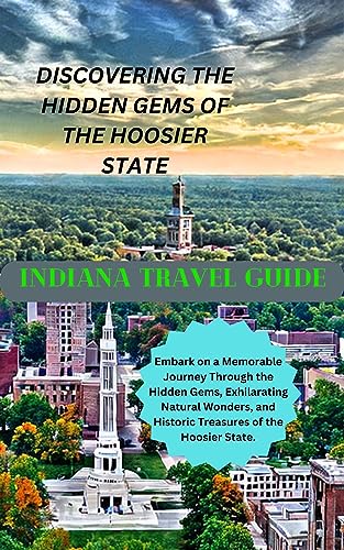 INDIANA TRAVEL GUIDE: DISCOVERING THE HIDDEN GEMS OF THE HOOSIER STATE: Embark on a Memorable Journey Through the Hidden Gems, Exhilarating Natural Wonders, ... and Historic Treasures of the Hoosier State
