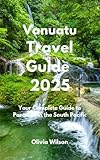 Vanuatu Travel Guide 2025: Your Complete Guide to Paradise in the South Pacific (ULTIMATE TOURIST GUIDEBOOK)