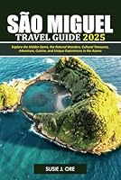 SÃO MIGUEL TRAVEL GUIDE 2025: Explore the Hidden Gems, the Natural Wonders, Cultural Treasures, Adventure, Cuisine, and Unique Experiences in the Azores B0F62SZ4F3 Book Cover