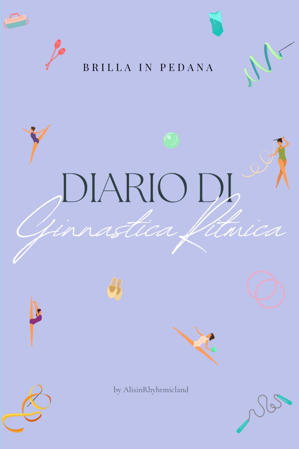 Brilla in Pedana – Diario di Ginnastica Ritmica: Per giovani ginnaste dagli 8 anni in su – Allenati con metodo, resta motivata e realizza i tuoi sogni ... (per atlete FGI, CSEN, AICS, Ritmica Europa)