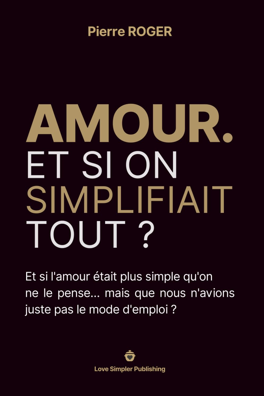 AMOUR. Et si on simplifiait tout ?: Et si l'amour était plus simple qu'on ne le pense… mais que nous n'avions juste pas le mode d'emploi ?