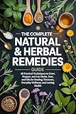 The Complete Natural & Herbal Remedies Guide: 48 Practical Techniques to Grow, Prepare, and Use Herbs, Teas, and Oils for Healing, Tinctures, Everyday Wellness, and Lasting Health