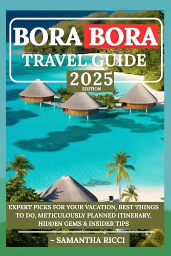 BORA BORA TRAVEL GUIDE 2025: Expert Picks for your Vacation, Best Things to Do, Meticulously Planned Itinerary, Hidden Gems & Insider Tips