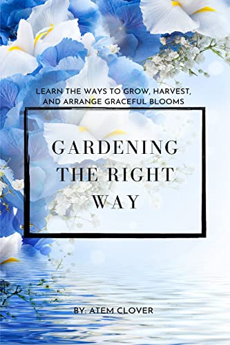 Gardening the Right Way: Learn the Ways to Grow, Harvest and Arra...