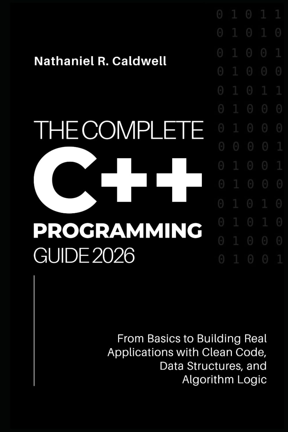 The Complete C++ Programming Guide 2026: From Basics to Building Real Applications with Clean Code, Data Structures, and Algorithm Logic