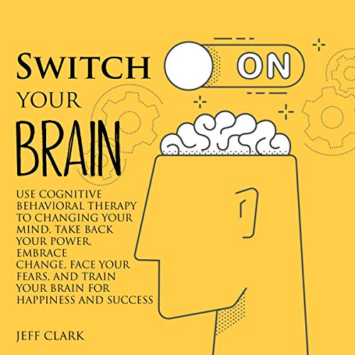 Switch on Your Brain: Use Cognitive Behavioral Therapy to Changing Your Mind, Take Back Your Power, Switch on Your Brain: Use Cognitive Behavioral Therapy to Changing Your Mind, Take Back Your Power,