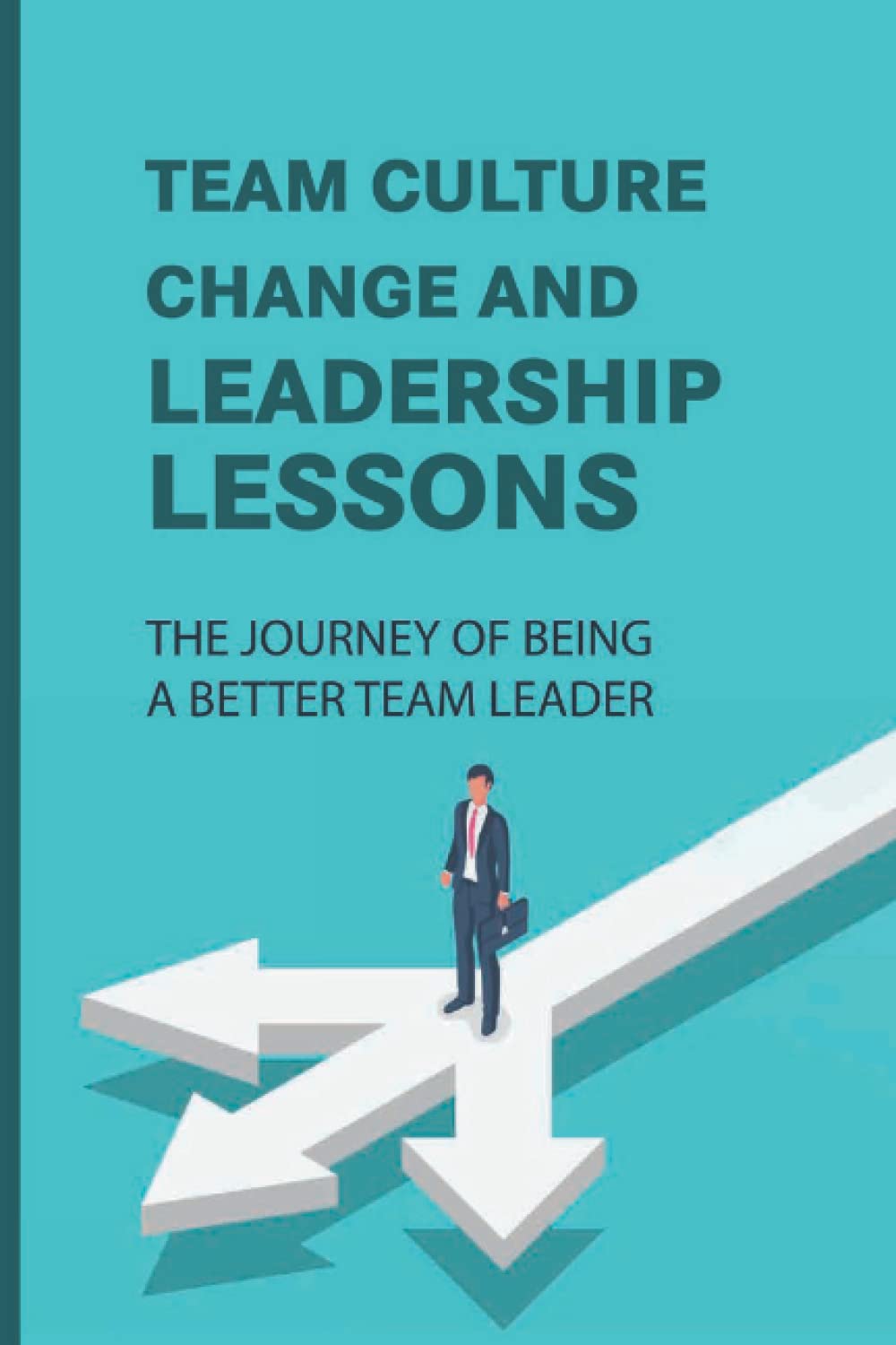 Team Culture Change And Leadership Lessons: The Journey Of Being A Better Team Leader