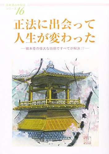 正法に出会って人生が変わった―御本尊の偉大な功徳ですべてが解決!! (法華講員体験シリーズ 16)