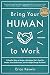 Bring Your Human to Work: 10 Surefire Ways to Design a Workplace That Is Good for People, Great for Business, and Just Might Change the World