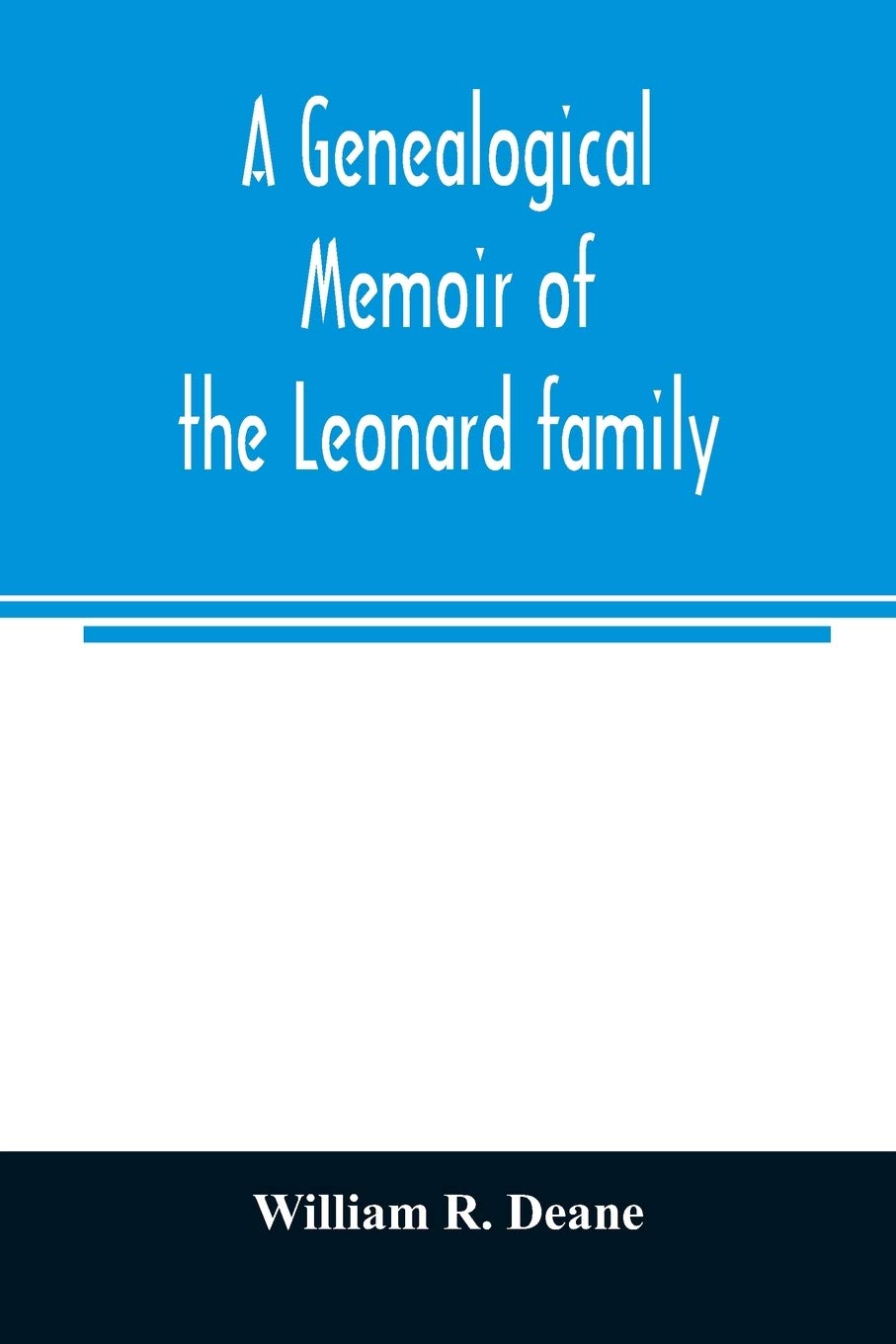 A genealogical memoir of the Leonard family: containing a full account of the first three generations of the family of James Leonard, who was an early ... with incidental notices of later descendants