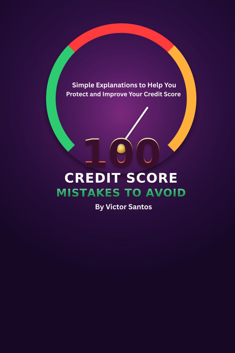 100 CREDIT SCORE MISTAKES TO AVOID: Simple Explanations to Help You Protect and Improve Your Credit Score (The 100 Series)
