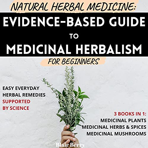 Natural Herbal Medicine: Evidence-Based Guide To Medicinal Herbalism For Beginners: Easy Everyday Herbal Remedies Supported By Science: Medicinal Plants, Medicinal Herbs And Spices, Medicinal Mushrooms