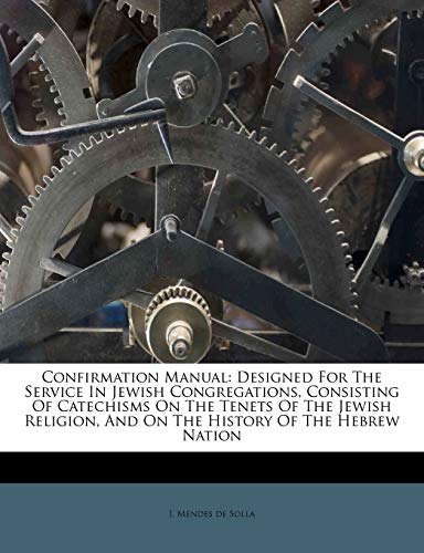 Confirmation Manual: Designed for the Service in Jewish Congregations, Consisting of Catechisms on the Tenets of the Jewish Religion, and on the History of the Hebrew Nation