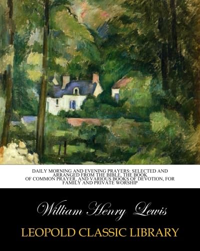 Daily Morning and Evening Prayers: Selected and Arranged from the Bible, the Book of Common Prayer, and Various Books of Devotion, for Family and Private Worship