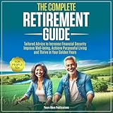 The Complete Retirement Guide for People 50+: Tailored Advice to Increase Financial Security, Improve Well-being, Achieve Purposeful Living and Thrive in Your Golden Years