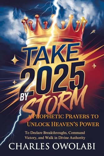 Take 2025 By Storm A Prophetic Prayers to Unlock Heaven’s Power: To Declare Breakthroughs, Command Victory, and Walk in Divine Authority